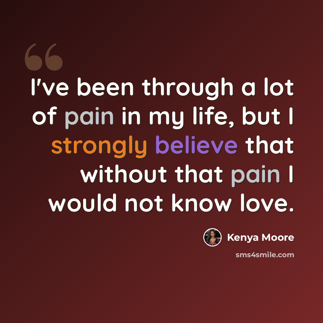 “I've been through a lot of pain in my life, but I strongly believe that without that pain I would not know love.” quote by Kenya Moore