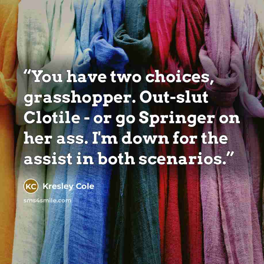 “You have two choices, grasshopper. Out-slut Clotile - or go Springer on her ass. I'm down for the assist in both scenarios.” quote by Kresley Cole