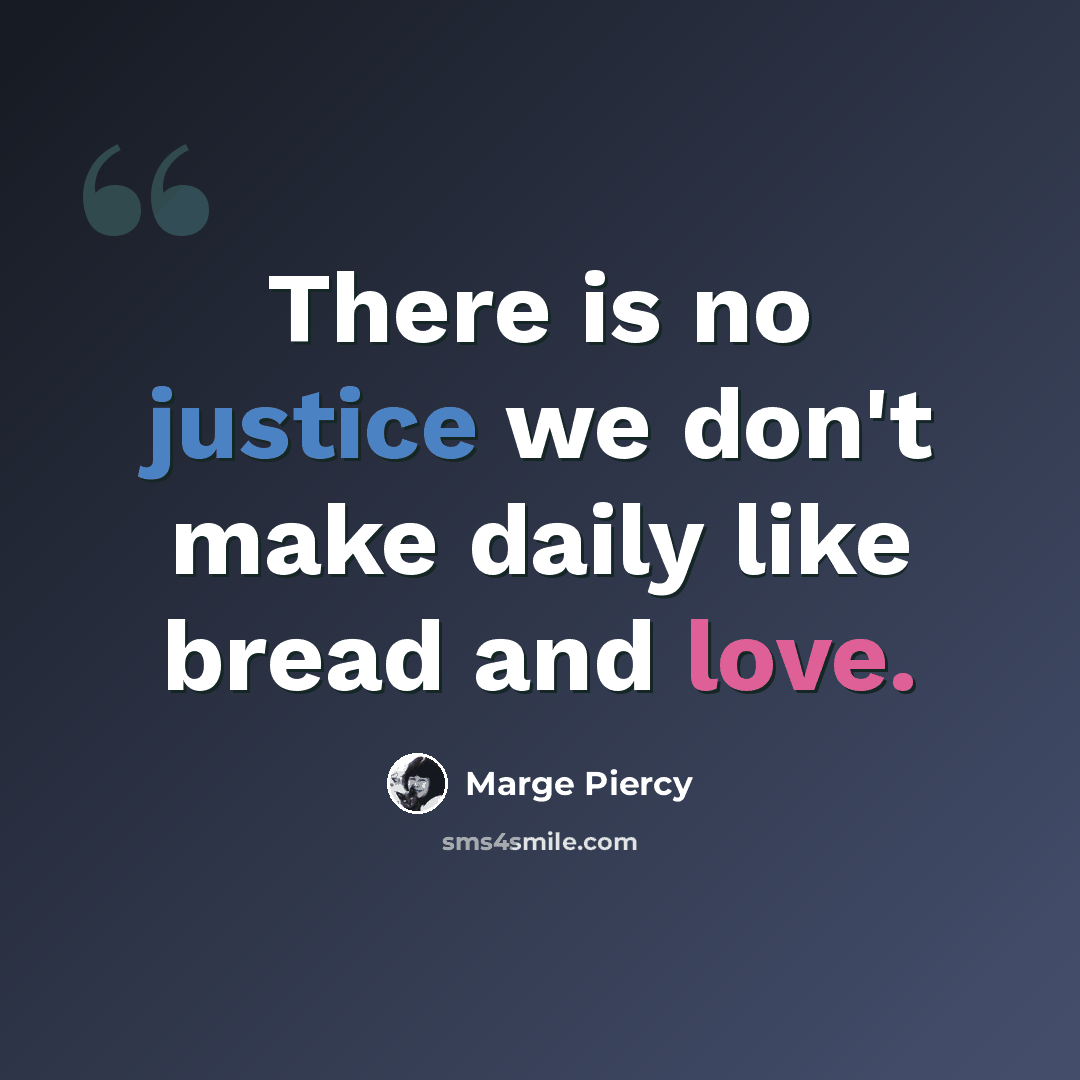 “There is no justice we don't make daily like bread and love.” quote by Marge Piercy