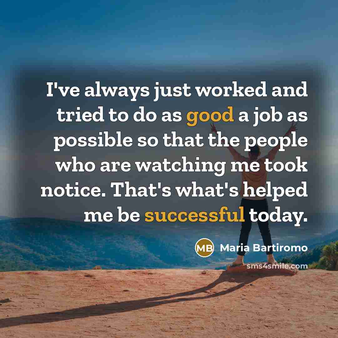 “I've always just worked and tried to do as good a job as possible so that the people who are watching me took notice. That's what's helped me be successful today.” quote by Maria Bartiromo