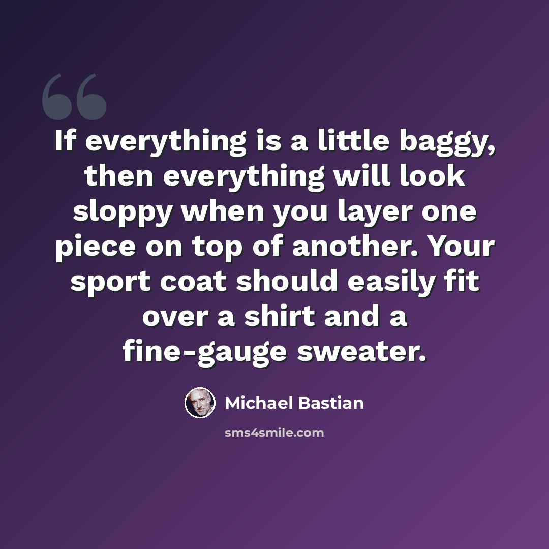 “If everything is a little baggy, then everything will look sloppy when you layer one piece on top of another. Your sport coat should easily fit over a shirt and a fine-gauge sweater.” quote by Michael Bastian