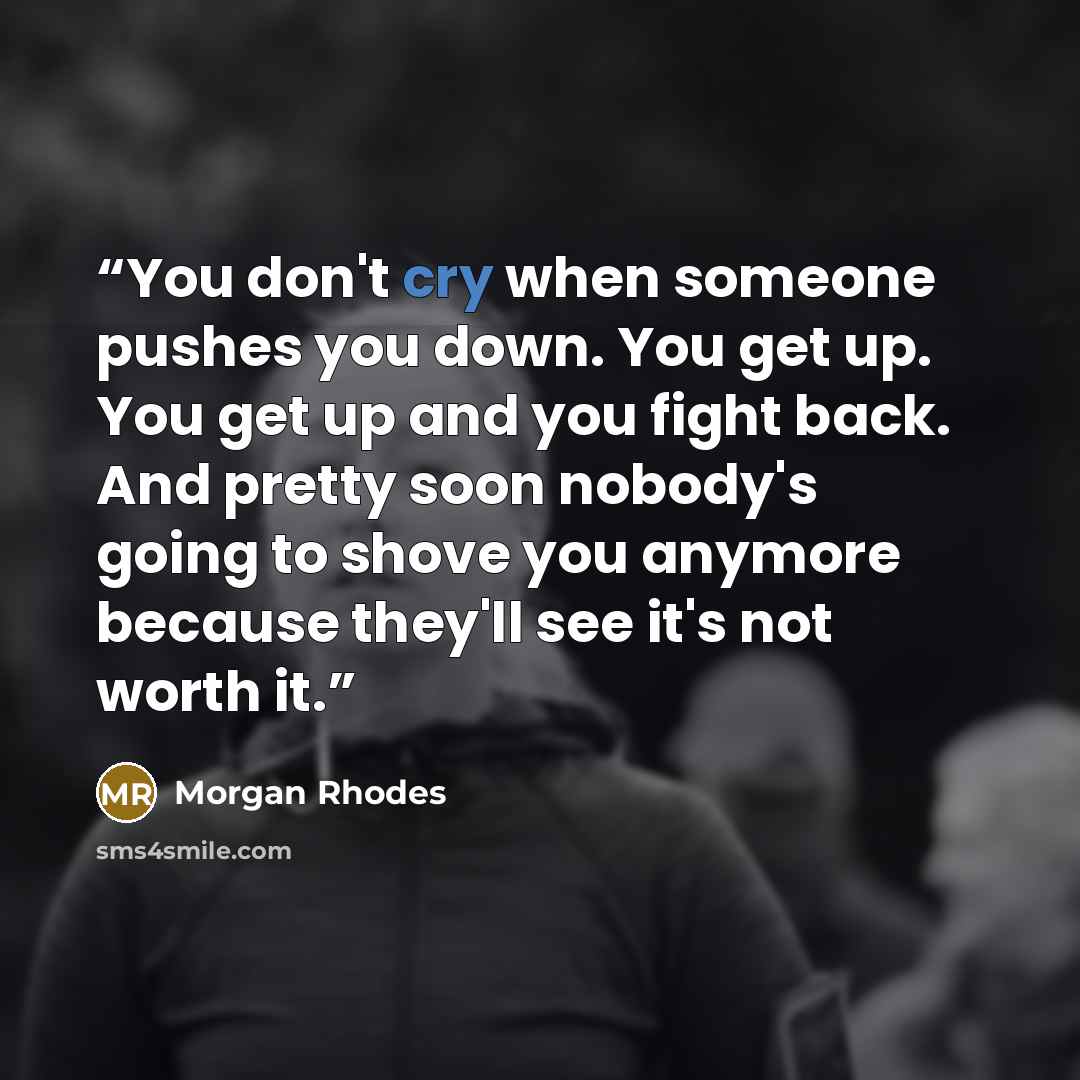 “You don't cry when someone pushes you down. You get up. You get up and you fight back. And pretty soon nobody's going to shove you anymore because they'll see it's not worth it.” quote by Morgan Rhodes