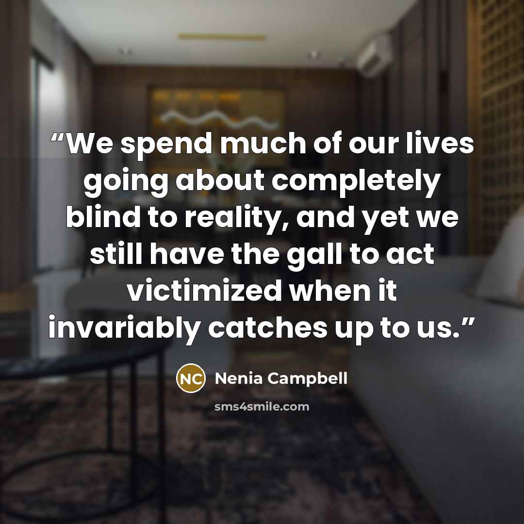 “We spend much of our lives going about completely blind to reality, and yet we still have the gall to act victimized when it invariably catches up to us.” quote by Nenia Campbell