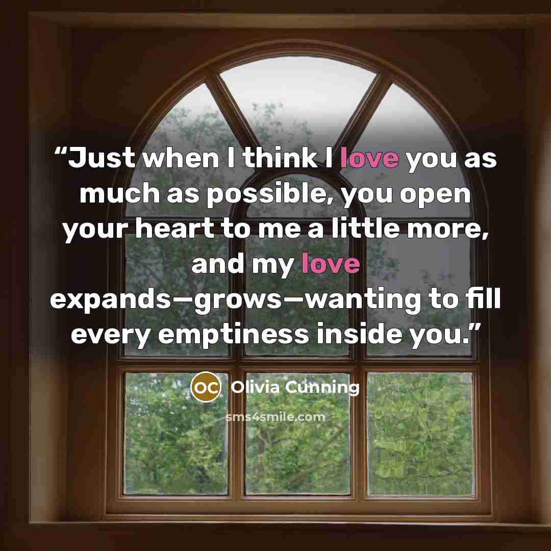 “Just when I think I love you as much as possible, you open your heart to me a little more, and my love expands—grows—wanting to fill every emptiness inside you.” quote by Olivia Cunning