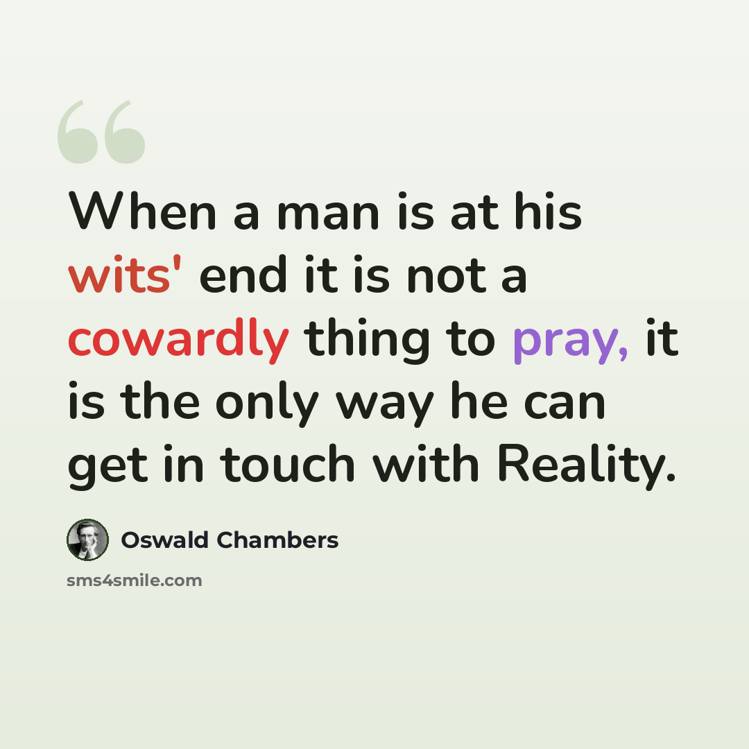“When a man is at his wits' end it is not a cowardly thing to pray, it is the only way he can get in touch with Reality.” quote by Oswald Chambers