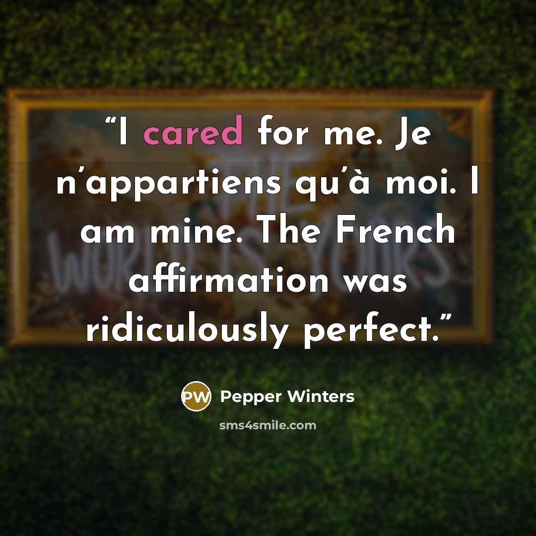 “I cared for me. Je n’appartiens qu’à moi. I am mine. The French affirmation was ridiculously perfect.” quote by Pepper Winters