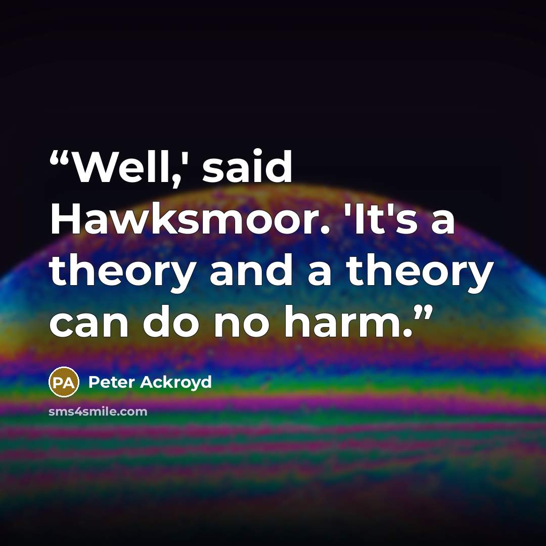 “Well,' said Hawksmoor. 'It's a theory and a theory can do no harm.” quote by Peter Ackroyd