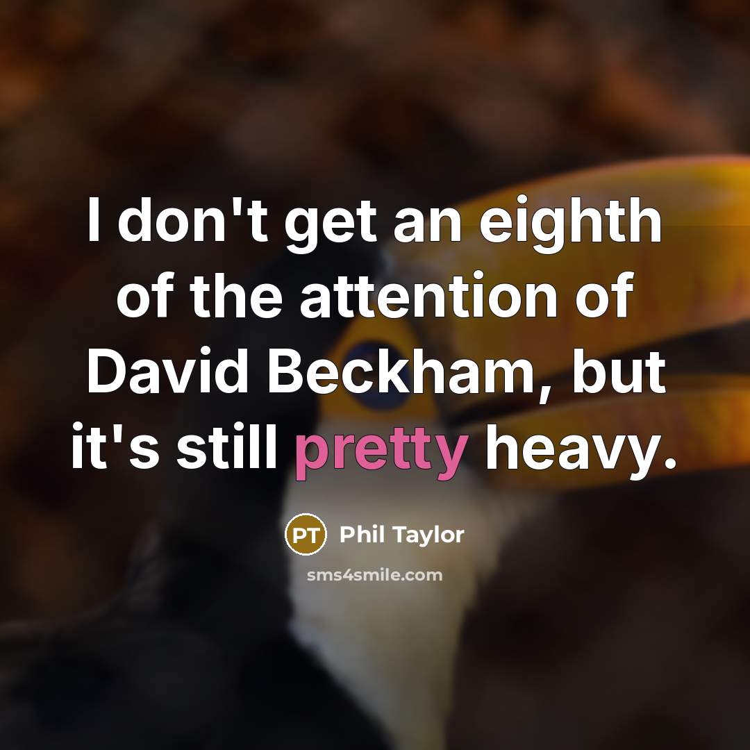 “I don't get an eighth of the attention of David Beckham, but it's still pretty heavy.” quote by Phil Taylor