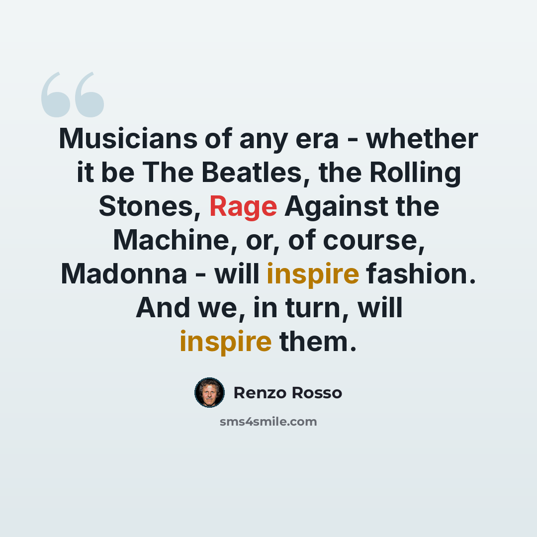 “Musicians of any era - whether it be The Beatles, the Rolling Stones, Rage Against the Machine, or, of course, Madonna - will inspire fashion. And we, in turn, will inspire them.” quote by Renzo Rosso