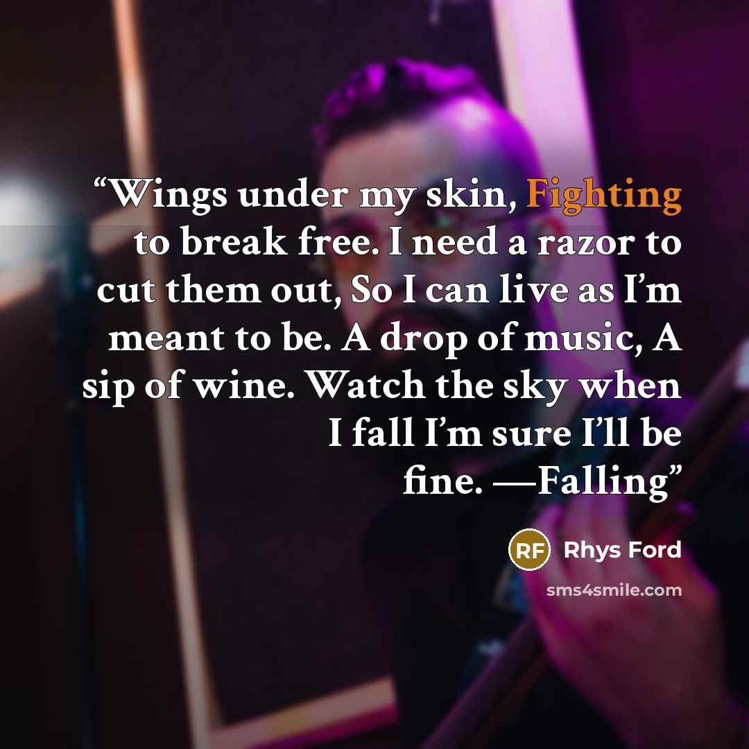 “Wings under my skin, Fighting to break free. I need a razor to cut them out, So I can live as I’m meant to be. A drop of music, A sip of wine. Watch the sky when I fall I’m sure I’ll be fine. —Falling” quote by Rhys Ford