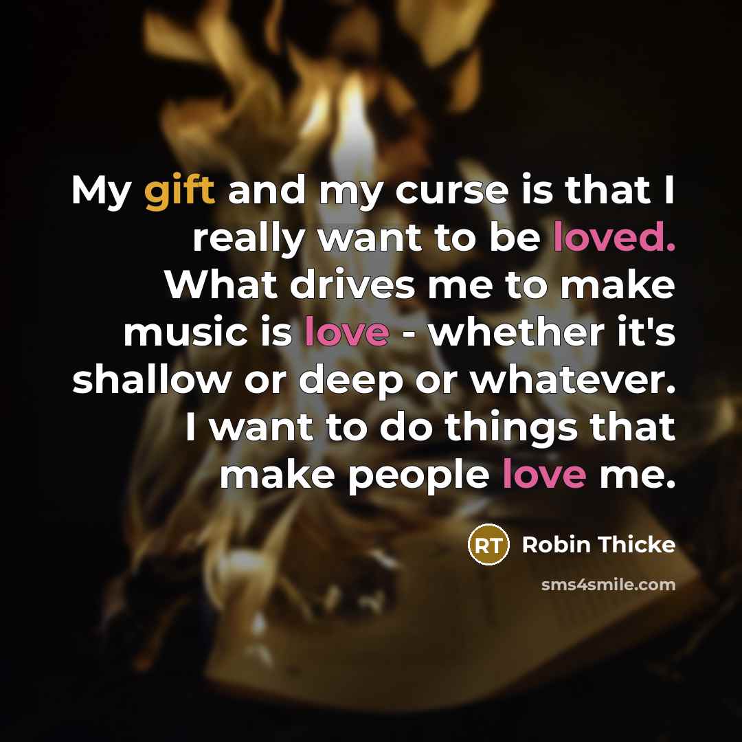 “My gift and my curse is that I really want to be loved. What drives me to make music is love - whether it's shallow or deep or whatever. I want to do things that make people love me.” quote by Robin Thicke