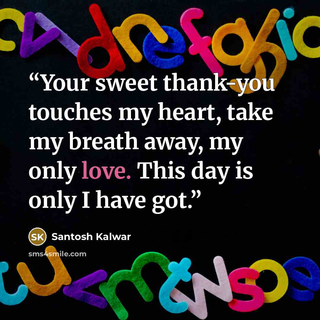“Your sweet thank-you touches my heart, take my breath away, my only love. This day is only I have got.” quote by Santosh Kalwar