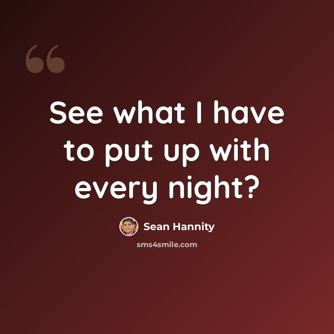“See what I have to put up with every night?” quote by Sean Hannity