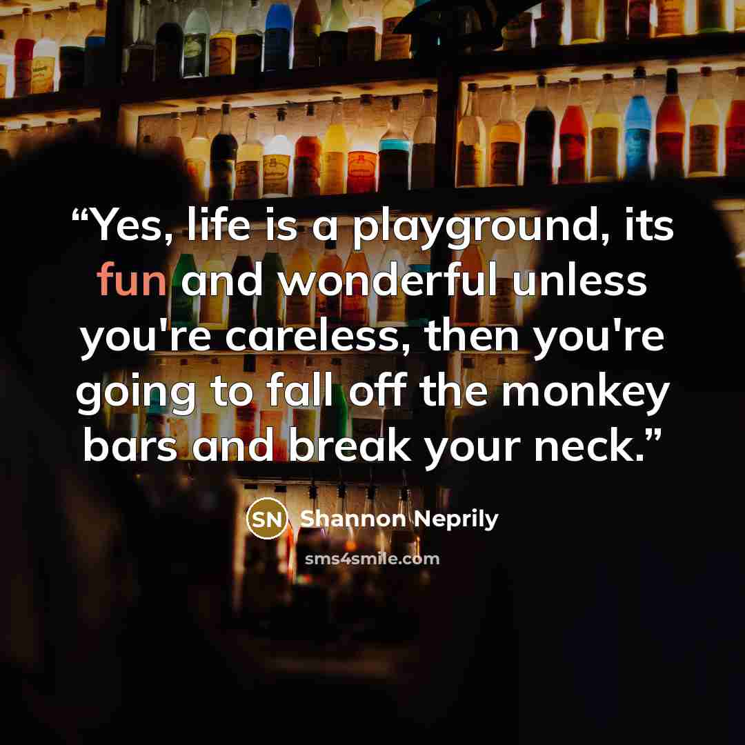 “Yes, life is a playground, its fun and wonderful unless you're careless, then you're going to fall off the monkey bars and break your neck.” quote by Shannon Neprily
