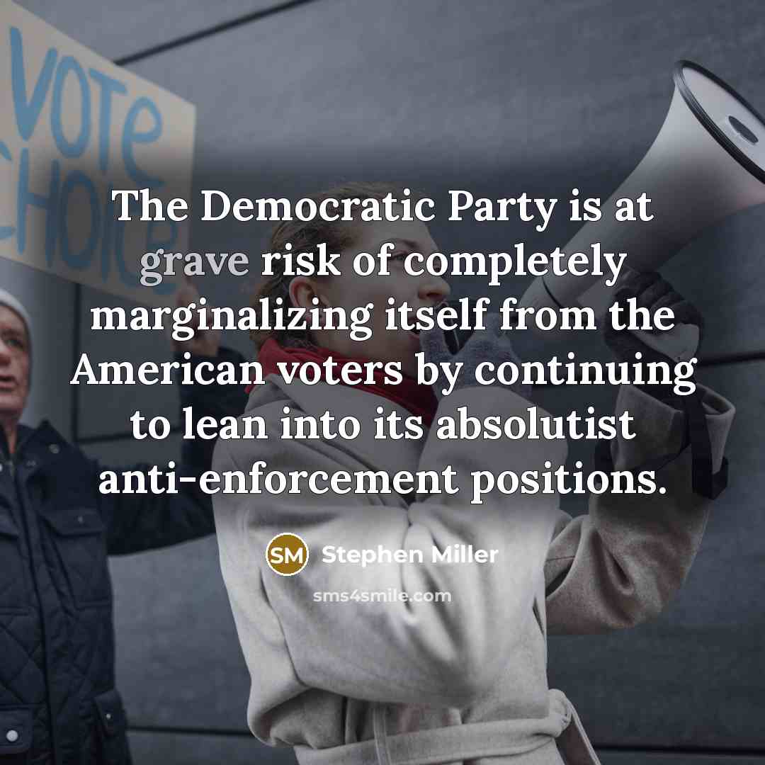“The Democratic Party is at grave risk of completely marginalizing itself from the American voters by continuing to lean into its absolutist anti-enforcement positions.” quote by Stephen Miller