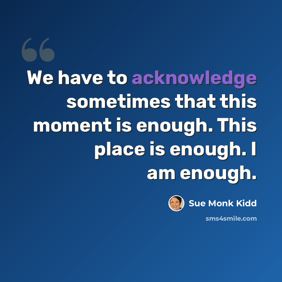 “We have to acknowledge sometimes that this moment is enough. This place is enough. I am enough.” quote by Sue Monk Kidd