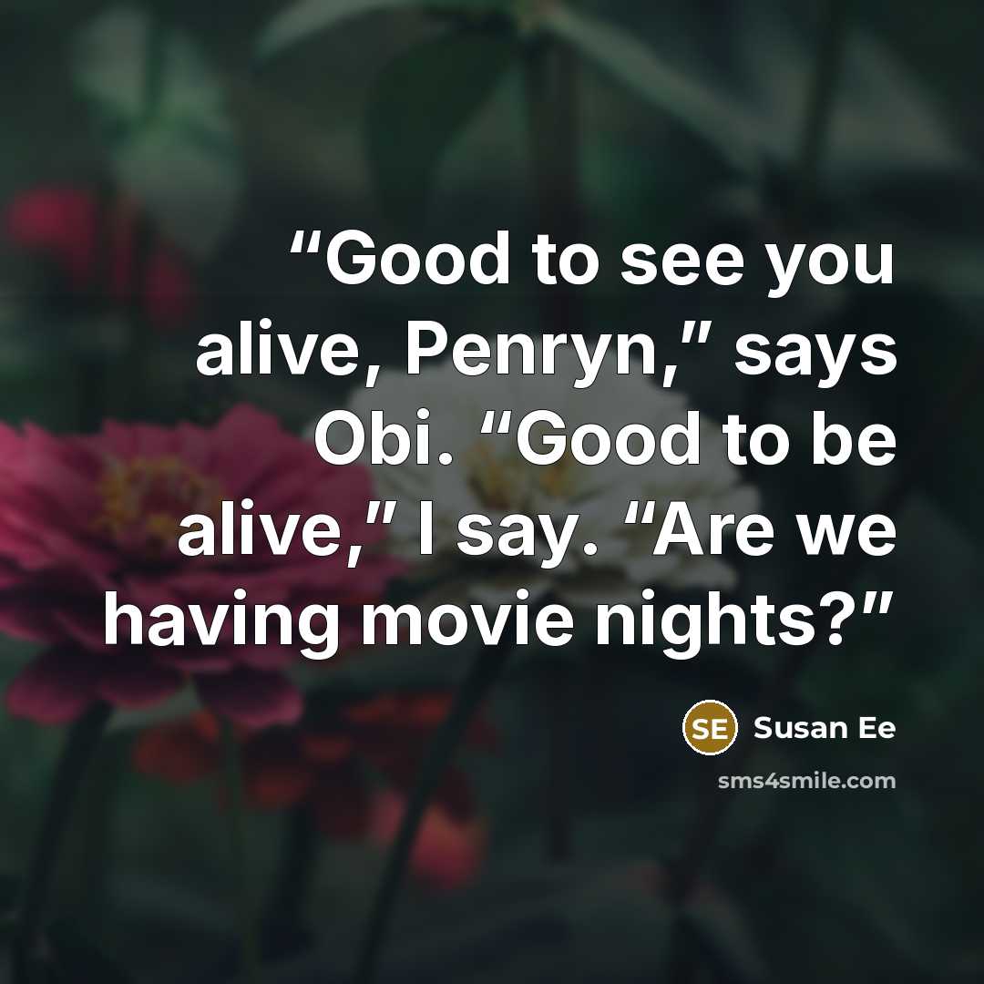 “Good to see you alive, Penryn,” says Obi. “Good to be alive,” I say. “Are we having movie nights?” quote by Susan Ee