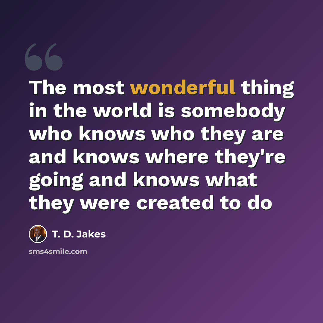 “The most wonderful thing in the world is somebody who knows who they are and knows where they're going and knows what they were created to do” quote by T. D. Jakes