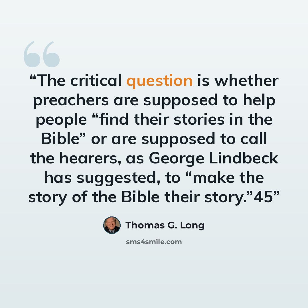 “The critical question is whether preachers are supposed to help people “find their stories in the Bible” or are supposed to call the hearers, as George Lindbeck has suggested, to “make the story of the Bible their story.”45” quote by Thomas G. Long