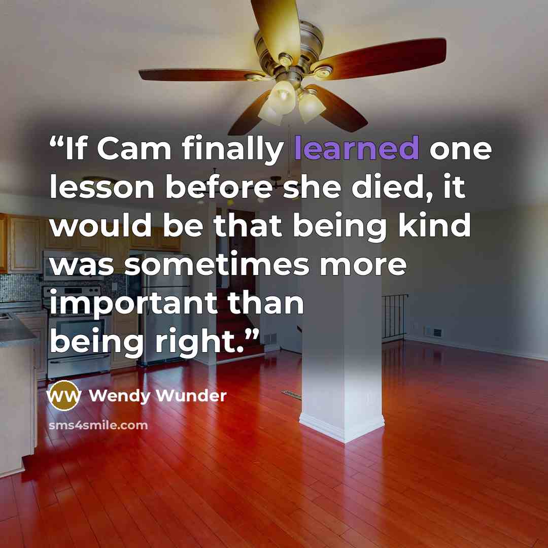 “If Cam finally learned one lesson before she died, it would be that being kind was sometimes more important than being right.” quote by Wendy Wunder