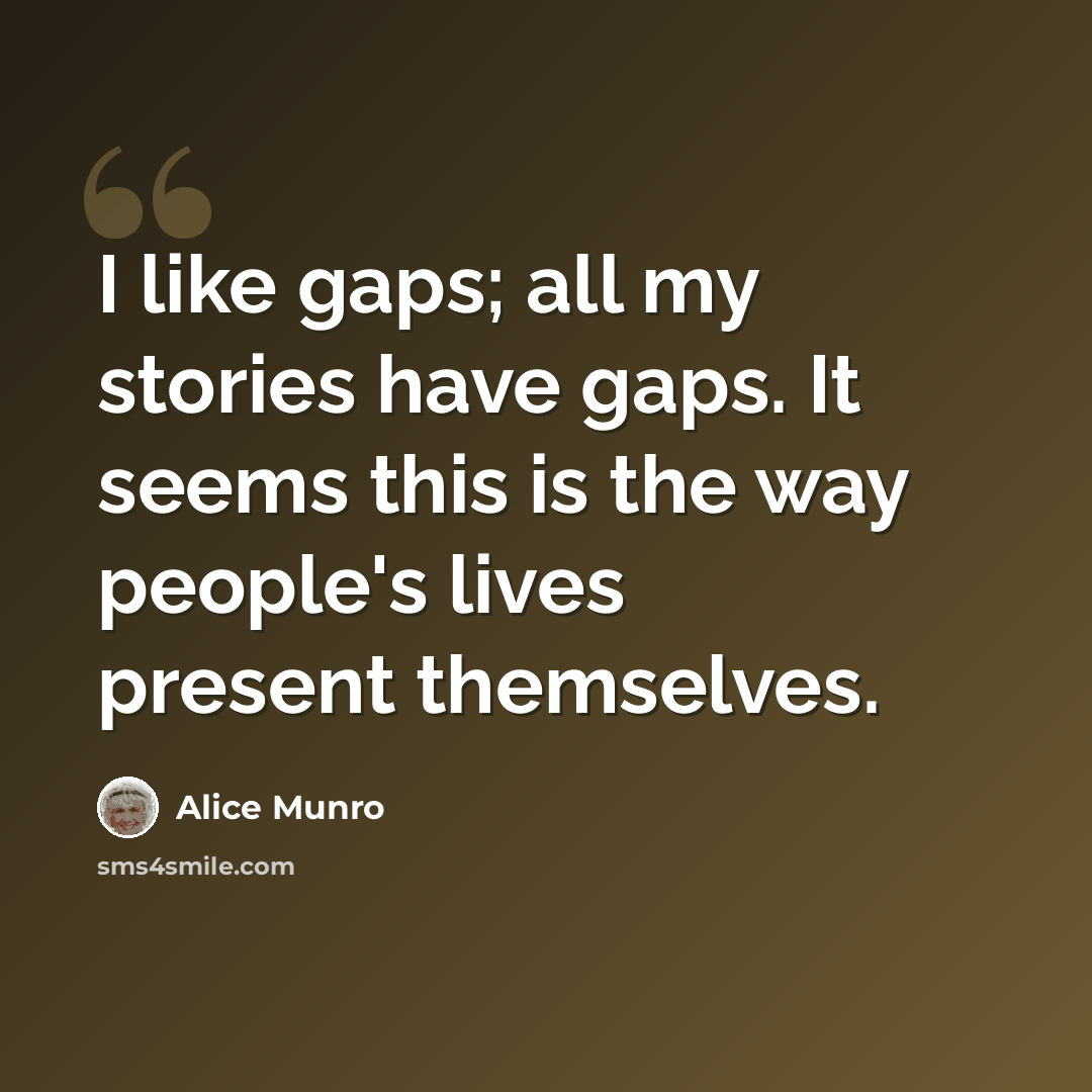 “I like gaps; all my stories have gaps. It seems this is the way people's lives present themselves.” quote by Alice Munro