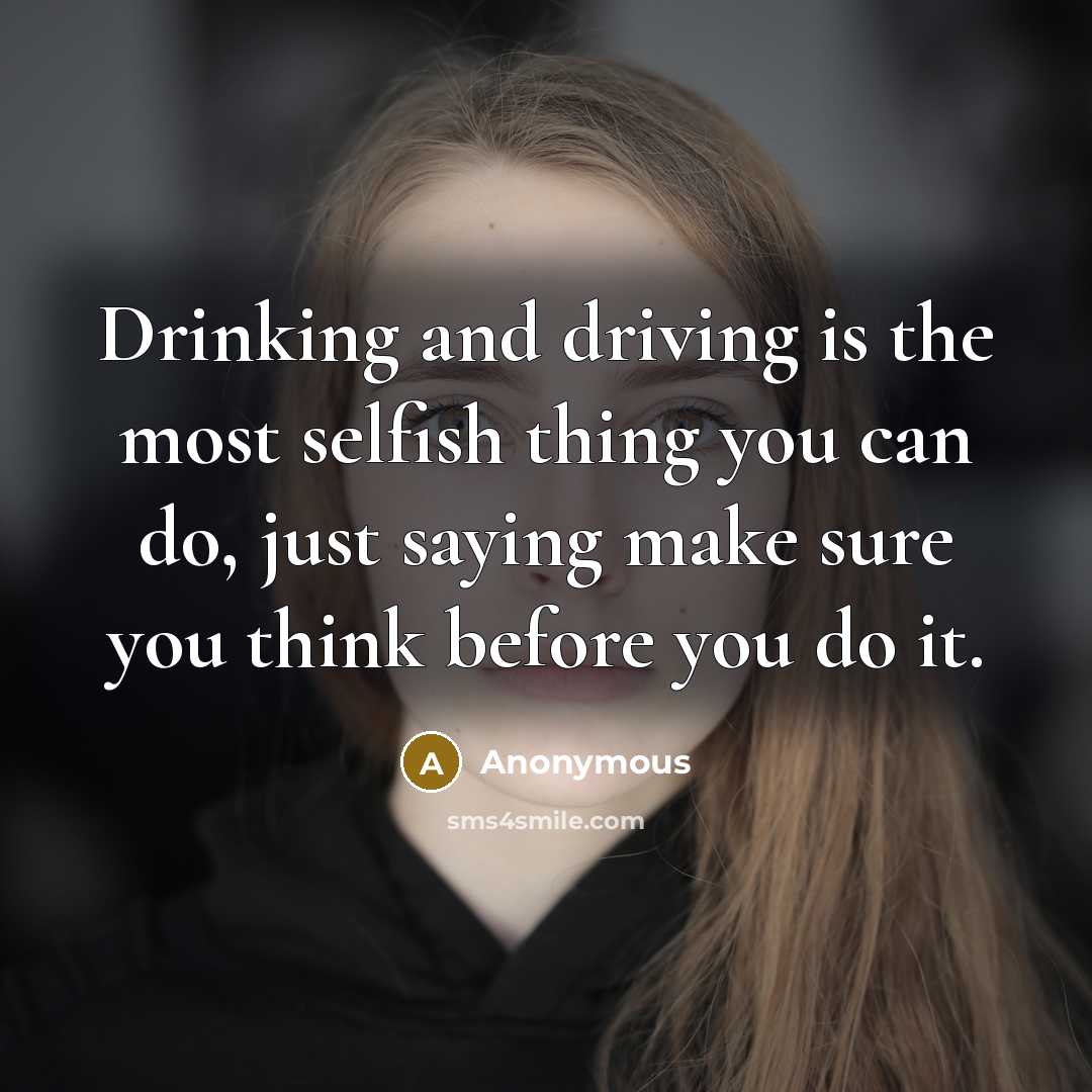 “Drinking and driving is the most selfish thing you can do, just saying make sure you think before you do it.” quote by Anonymous