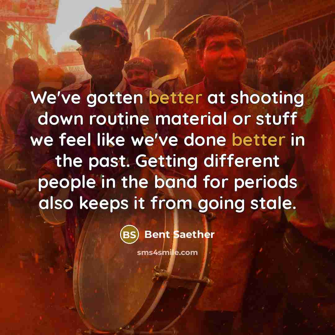 “We've gotten better at shooting down routine material or stuff we feel like we've done better in the past. Getting different people in the band for periods also keeps it from going stale.” quote by Bent Saether