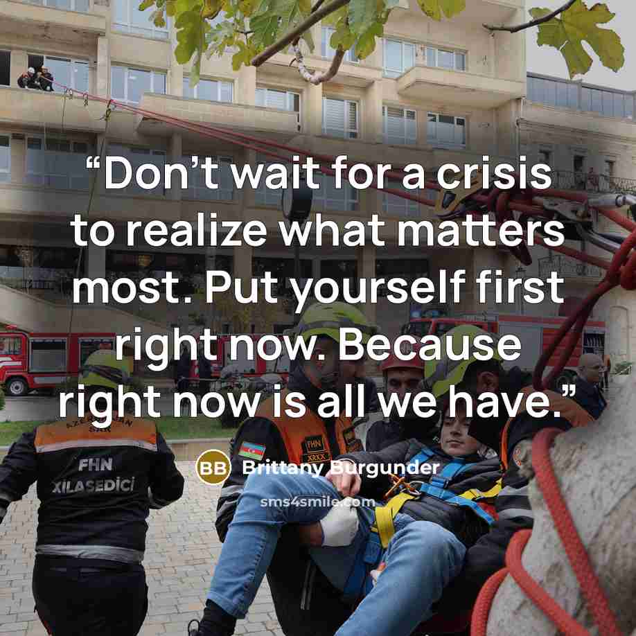 “Don't wait for a crisis to realize what matters most. Put yourself first right now. Because right now is all we have.” quote by Brittany Burgunder