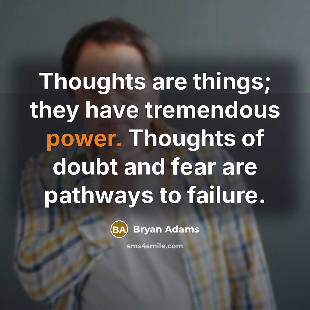 “Thoughts are things; they have tremendous power. Thoughts of doubt and fear are pathways to failure.” quote by Bryan Adams