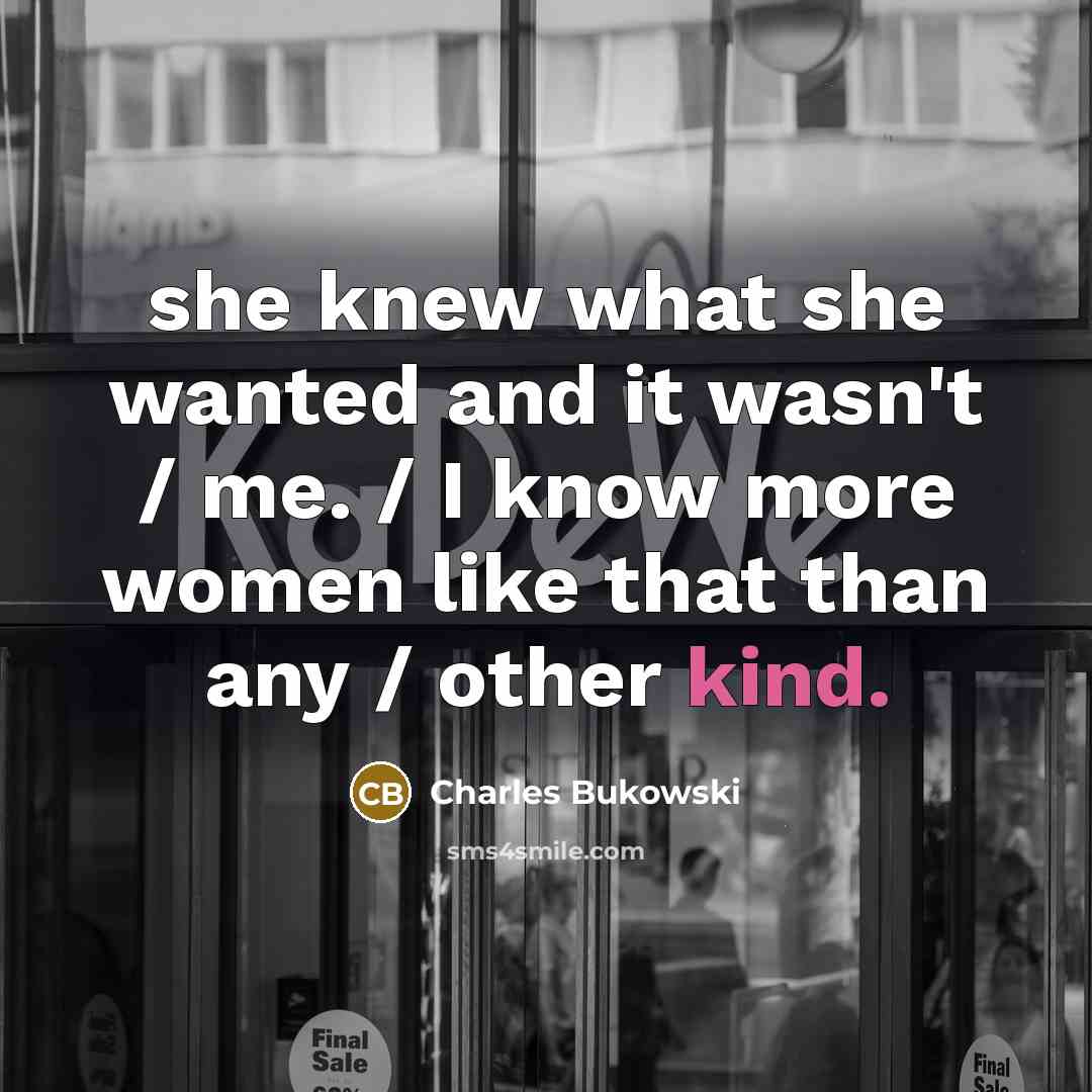 “she knew what she wanted and it wasn't / me. / I know more women like that than any / other kind.” quote by Charles Bukowski