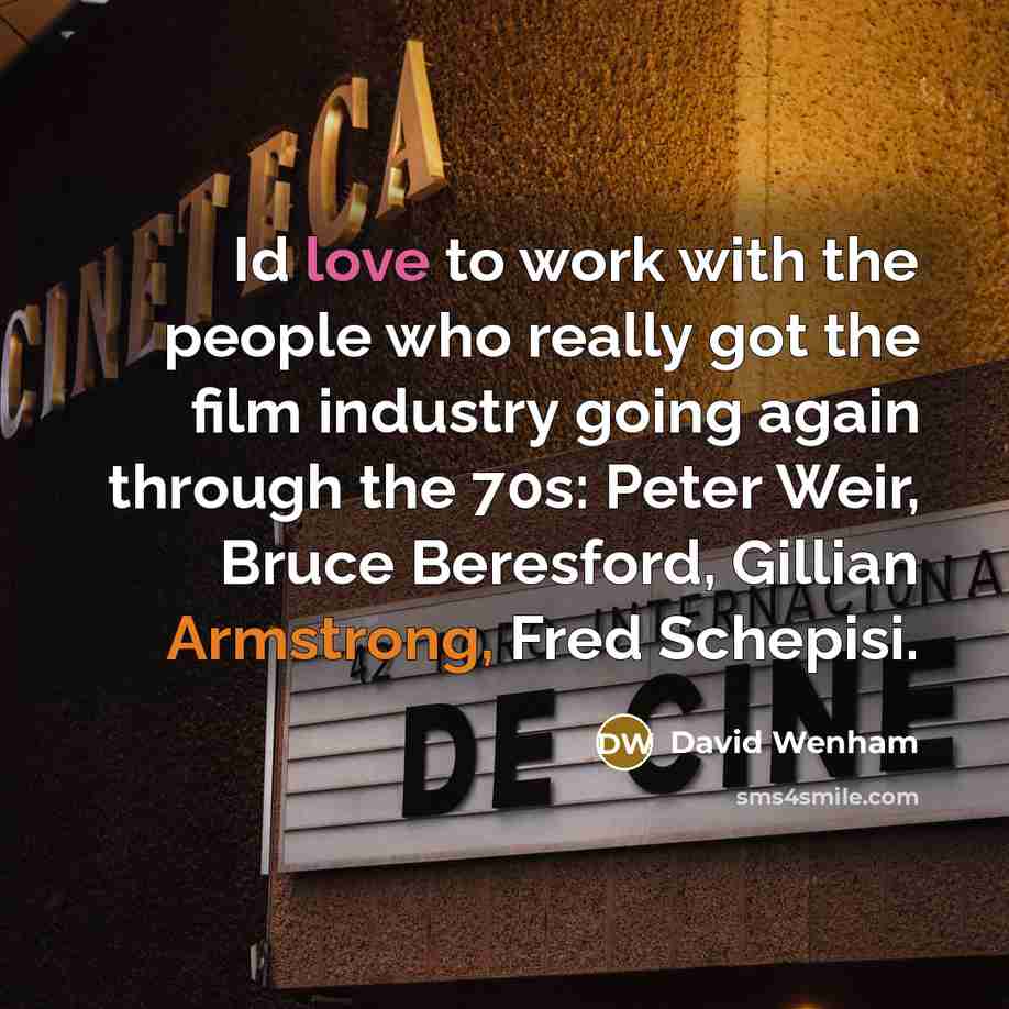 “Id love to work with the people who really got the film industry going again through the 70s: Peter Weir, Bruce Beresford, Gillian Armstrong, Fred Schepisi.” quote by David Wenham