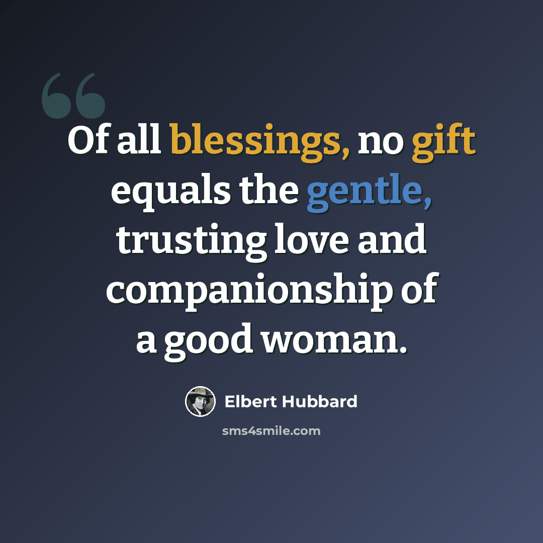 “Of all blessings, no gift equals the gentle, trusting love and companionship of a good woman.” quote by Elbert Hubbard
