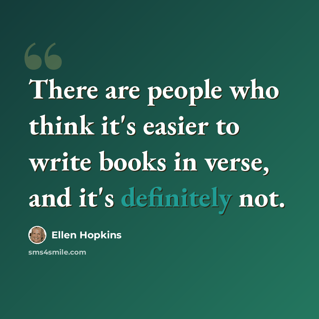 “There are people who think it's easier to write books in verse, and it's definitely not.” quote by Ellen Hopkins