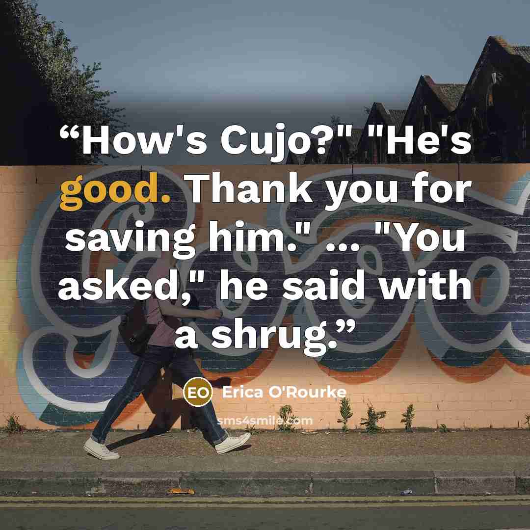 “How's Cujo?" "He's good. Thank you for saving him." ... "You asked," he said with a shrug.” quote by Erica O'Rourke