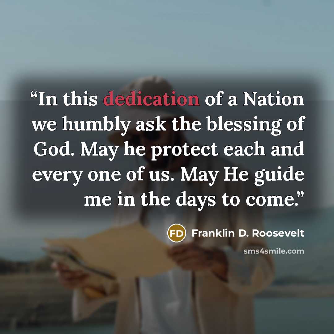 “In this dedication of a Nation we humbly ask the blessing of God. May he protect each and every one of us. May He guide me in the days to come.” quote by Franklin D. Roosevelt