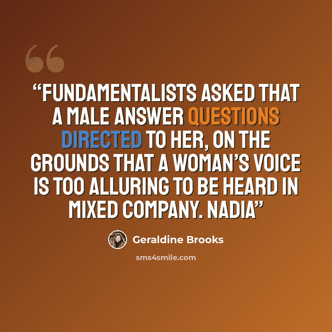 “fundamentalists asked that a male answer questions directed to her, on the grounds that a woman’s voice is too alluring to be heard in mixed company. Nadia” quote by Geraldine Brooks