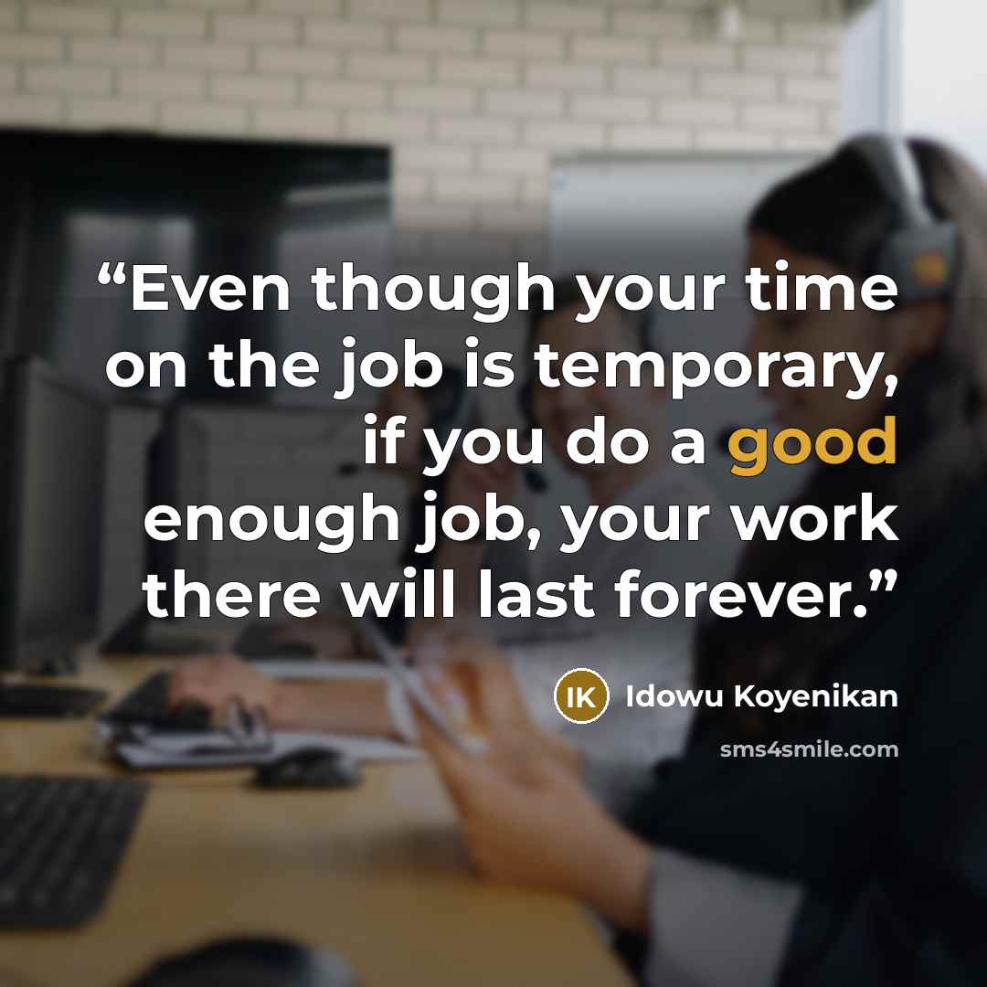 “Even though your time on the job is temporary, if you do a good enough job, your work there will last forever.” quote by Idowu Koyenikan