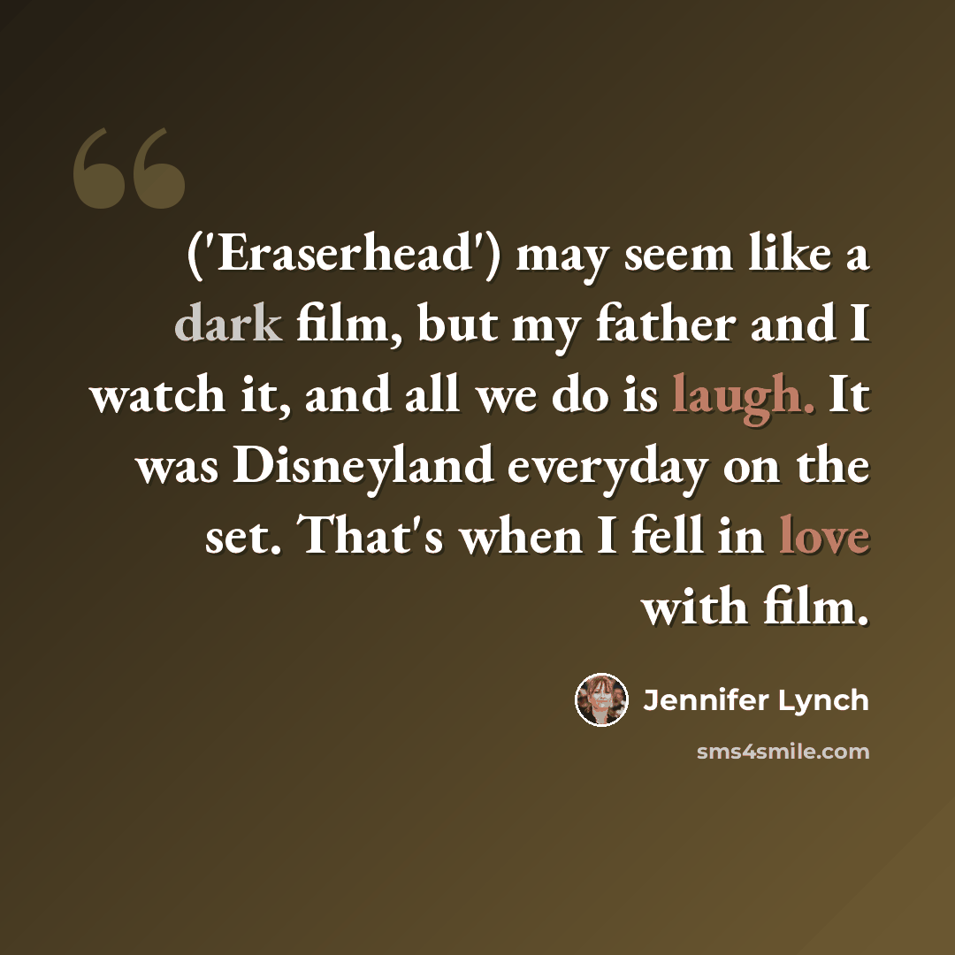 “('Eraserhead') may seem like a dark film, but my father and I watch it, and all we do is laugh. It was Disneyland everyday on the set. That's when I fell in love with film.” quote by Jennifer Lynch