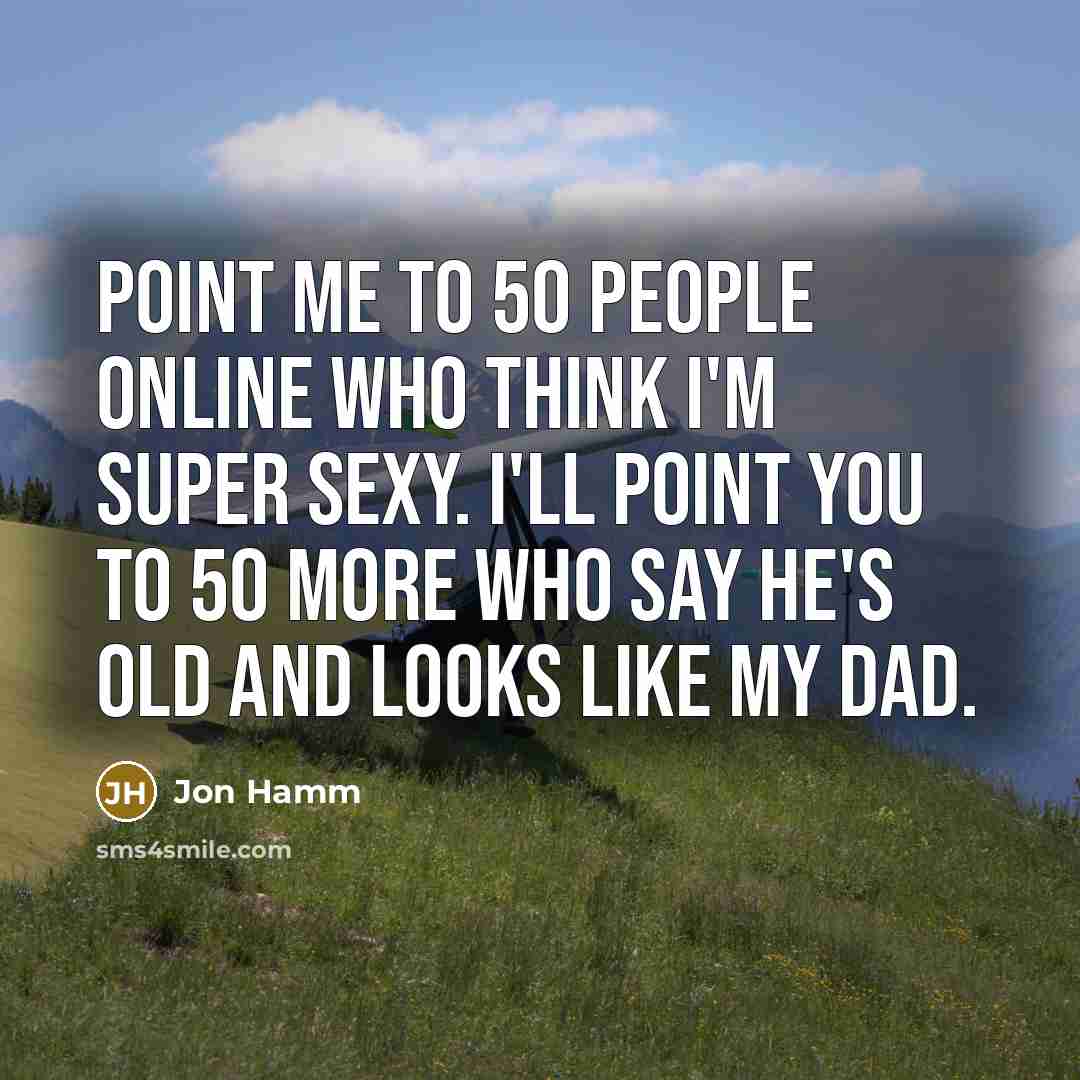 “Point me to 50 people online who think I'm super sexy. I'll point you to 50 more who say he's old and looks like my dad.” quote by Jon Hamm