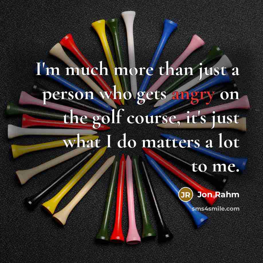“I'm much more than just a person who gets angry on the golf course, it's just what I do matters a lot to me.” quote by Jon Rahm