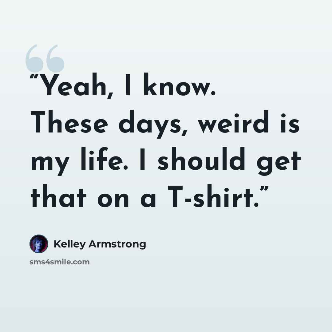 “Yeah, I know. These days, weird is my life. I should get that on a T-shirt.” quote by Kelley Armstrong