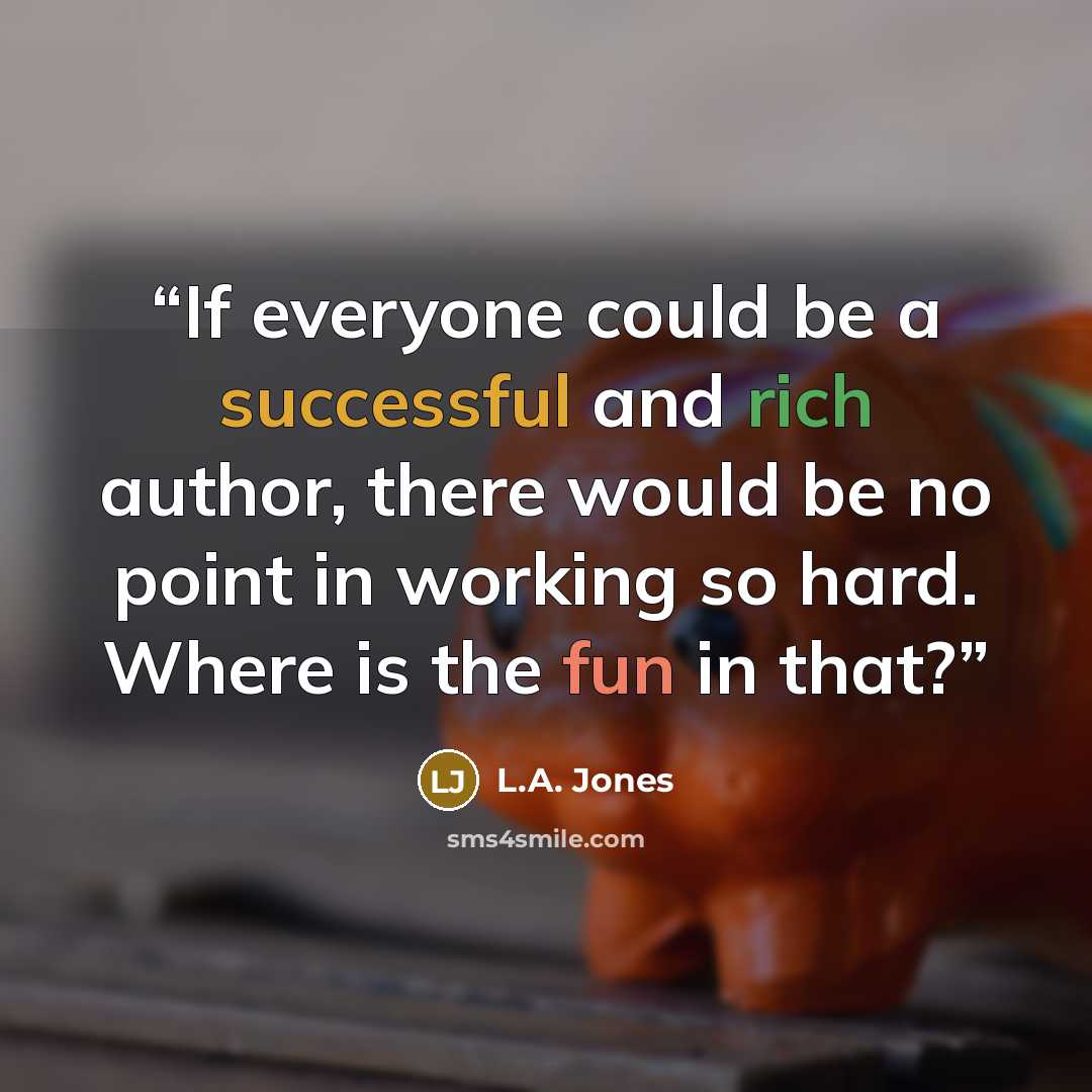 “If everyone could be a successful and rich author, there would be no point in working so hard. Where is the fun in that?” quote by L.A. Jones