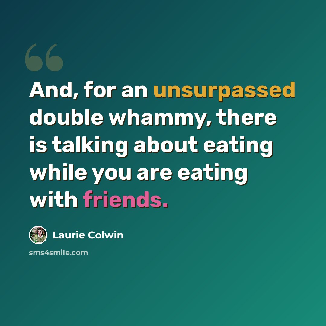 “And, for an unsurpassed double whammy, there is talking about eating while you are eating with friends.” quote by Laurie Colwin