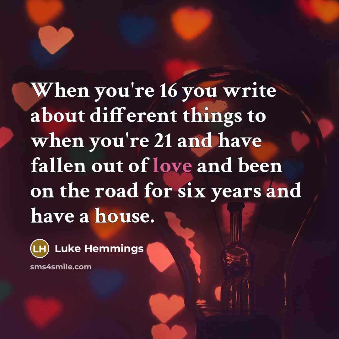 “When you're 16 you write about different things to when you're 21 and have fallen out of love and been on the road for six years and have a house.” quote by Luke Hemmings