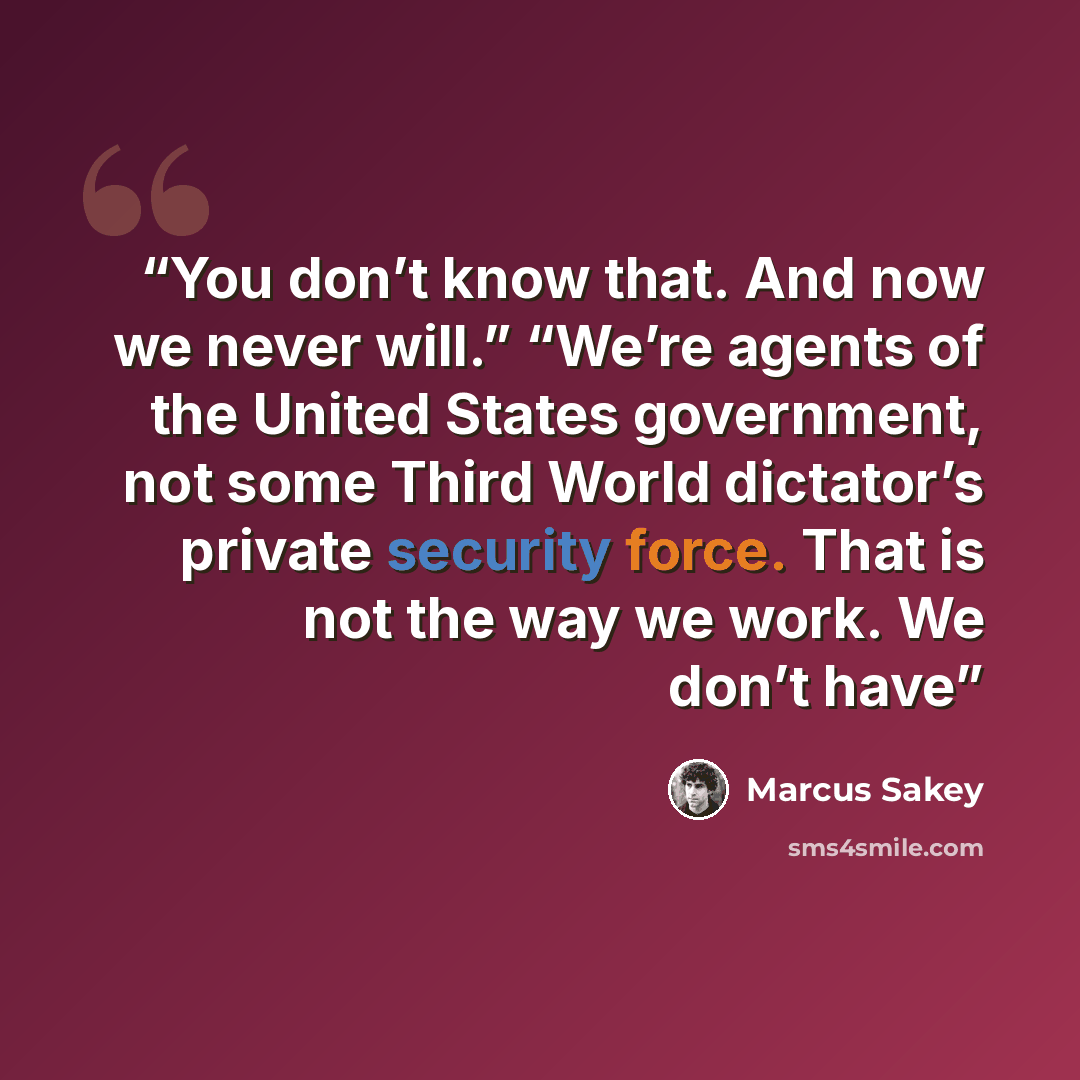 “You don’t know that. And now we never will.” “We’re agents of the United States government, not some Third World dictator’s private security force. That is not the way we work. We don’t have” quote by Marcus Sakey