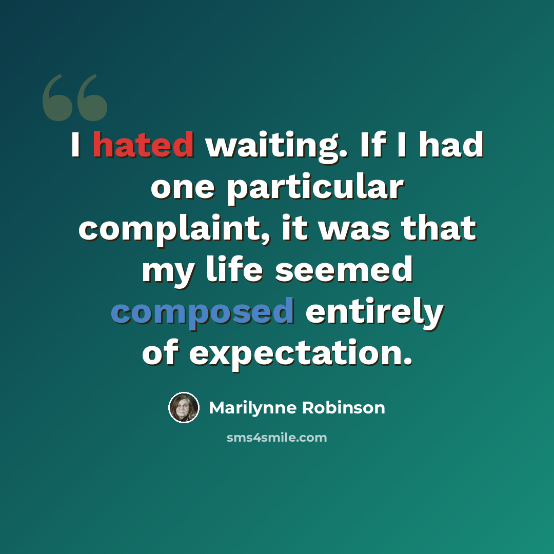 “I hated waiting. If I had one particular complaint, it was that my life seemed composed entirely of expectation.” quote by Marilynne Robinson