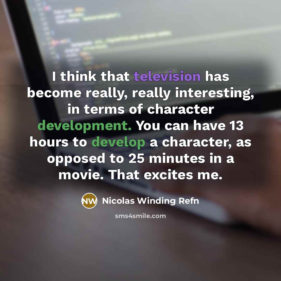 “I think that television has become really, really interesting, in terms of character development. You can have 13 hours to develop a character, as opposed to 25 minutes in a movie. That excites me.” quote by Nicolas Winding Refn