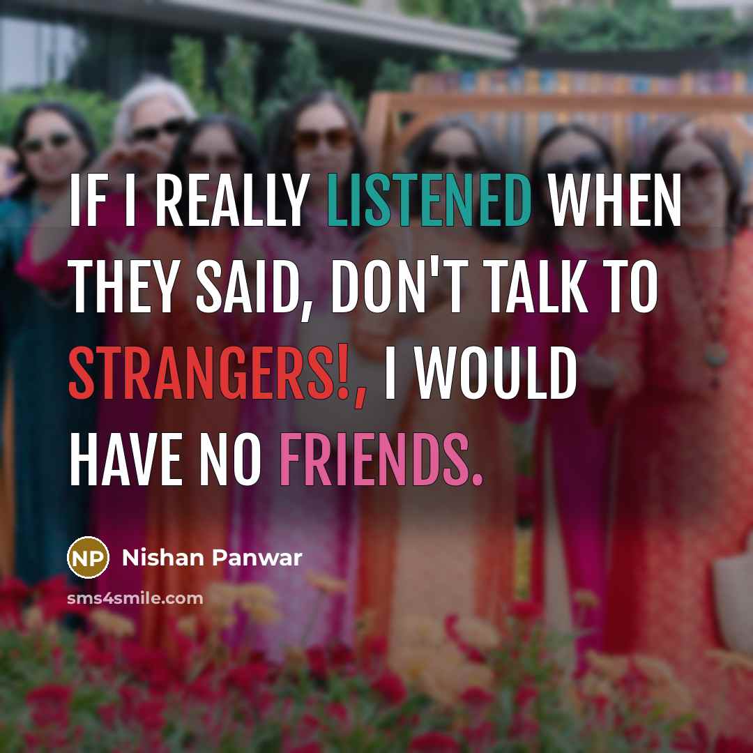 “If I really listened when they said, Don't talk to strangers!, I would have no friends.” quote by Nishan Panwar