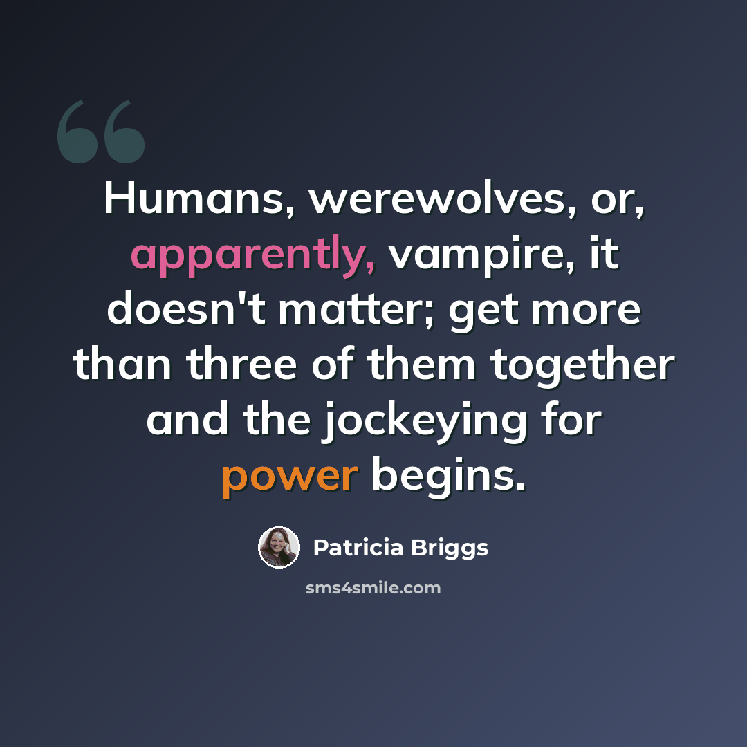 “Humans, werewolves, or, apparently, vampire, it doesn't matter; get more than three of them together and the jockeying for power begins.” quote by Patricia Briggs