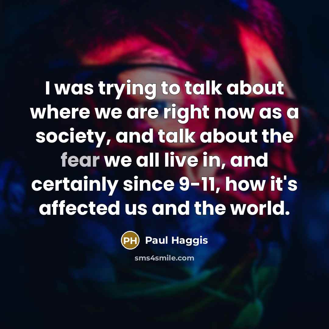 “I was trying to talk about where we are right now as a society, and talk about the fear we all live in, and certainly since 9-11, how it's affected us and the world.” quote by Paul Haggis